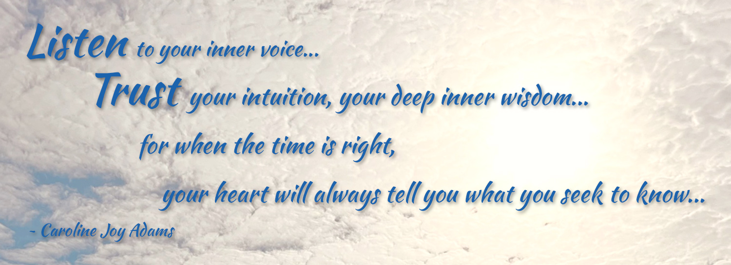 Listen to your inner voice... Trust your intuition, your deep inner wisdom... for when the time is right, your heart will always tell you what you seek to know...